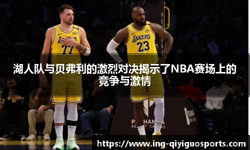 湖人队与贝弗利的激烈对决揭示了NBA赛场上的竞争与激情