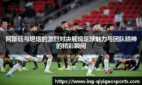 阿斯旺与坦塔的激烈对决展现足球魅力与团队精神的精彩瞬间