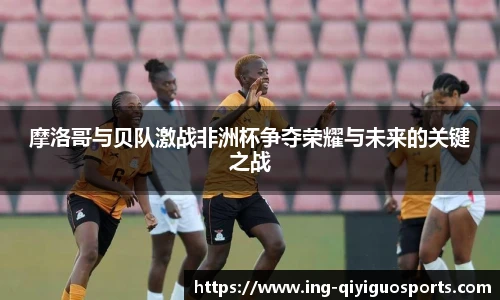 摩洛哥与贝队激战非洲杯争夺荣耀与未来的关键之战
