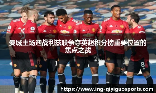 曼城主场迎战利兹联争夺英超积分榜重要位置的焦点之战