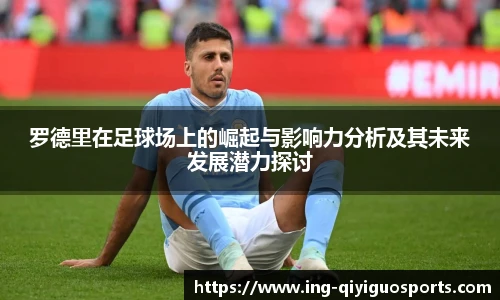 罗德里在足球场上的崛起与影响力分析及其未来发展潜力探讨